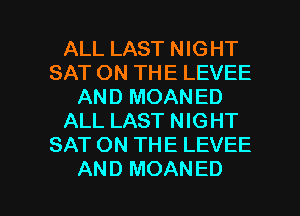ALL LAST NIGHT
SAT ON THE LEVEE
AND MOANED
ALL LAST NIGHT
SAT ON THE LEVEE

AND MOANED l
