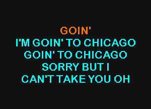 GOIN'
I'M GOIN' TO CHICAGO

GOIN'TO CHICAGO
SORRY BUTI
CAN'T TAKEYOU 0H