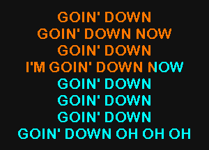 GOIN' DOWN
GOIN' DOWN NOW
GOIN' DOWN
I'M GOIN' DOWN NOW

GOIN' DOWN

GOIN' DOWN

GOIN' DOWN
GOIN' DOWN OH OH OH