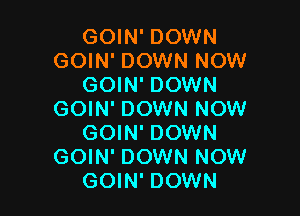 GOIN' DOWN
GOIN' DOWN NOW
GOIN' DOWN

GOIN' DOWN NOW
GOIN' DOWN
GOIN' DOWN NOW
GOIN' DOWN