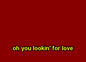 oh you lookin' for love