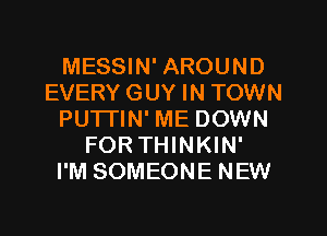 MESSIN' AROUND
EVERY GUY IN TOWN
PUTTIN' ME DOWN
FOR THINKIN'

I'M SOMEONE NEW