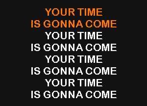 YOUR TIME

IS GONNA COME
YOUR TIME

IS GONNA COME

YOURTIME

IS GONNA COME
YOURTIME

IS GONNA COME