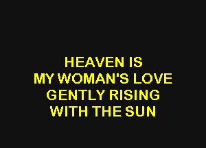 HEAVEN IS

MY WOMAN'S LOVE
GENTLY RISING
WITH THE SUN