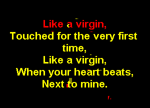 Like a Virgin,
Touched for the'very first
time,

Like a virgin,
When your heart beats,
Next .f'o mine.

l.