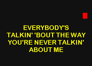 EVERYBODY'S
TALKIN' 'BOUT THE WAY
YOU'RE NEVER TALKIN'
ABOUT ME