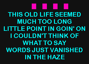 THIS OLD LIFE SEEMED
MUCH T00 LONG
LITI'LE POINT IN GOIN' 0N
ICOULDN'TTHINK OF
WHAT TO SAY
WORDSJUST VANISHED
IN THE HAZE