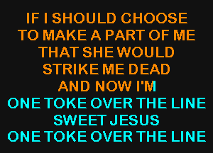 IF I SHOULD CHOOSE
TO MAKE A PART OF ME
THAT SHEWOULD
STRIKE ME DEAD
AND NOW I'M
ONE TOKE OVER THE LINE

SWEETJESUS
ONE TOKE OVER THE LINE