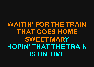 WAITIN' FOR THETRAIN
THAT GOES HOME
SWEET MARY
HOPIN'THAT THETRAIN
IS ON TIME