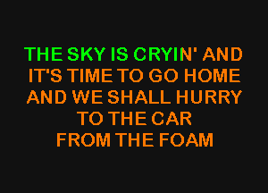 THESKY IS CRYIN' AND
IT'S TIMETO GO HOME
AND WE SHALL HURRY
T0 THECAR
FROM THE FOAM