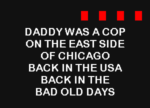 DADDY WAS ACOP
ON THE EAST SIDE
OF CHICAGO
BACK IN THE USA
BACK IN THE

BAD OLD DAYS l