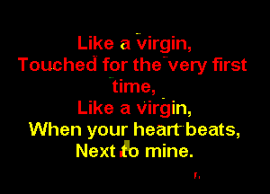 Like a Virgin,
Touched for the'very first
'time,

Like a virgin,
When your heart beats,
Next .f'o mine.

l.