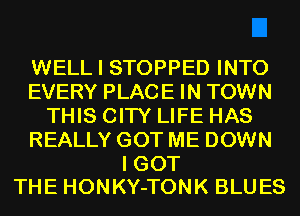 WELL I STOPPED INTO
EVERY PLACE IN TOWN
THIS CITY LIFE HAS
REALLY GOT ME DOWN

I GOT
THE HONKY-TONK BLUES