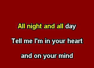 All night and all day

Tell me I'm in your heart

and on your mind