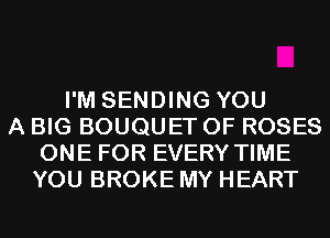 I'M SENDING YOU
A BIG BOUQUET OF ROSES
ONE FOR EVERY TIME
YOU BROKE MY HEART