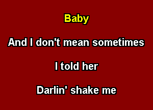 Baby

And I don't mean sometimes
ltold her

Darlin' shake me