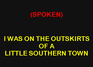 I WAS ON THE OUTSKIRTS

OF A
LITTLE SOUTH ERN TOWN