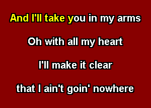 And I'll take you in my arms

Oh with all my heart
I'll make it clear

that I ain't goin' nowhere