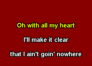 Oh with all my heart

I'll make it clear

that I ain't goin' nowhere