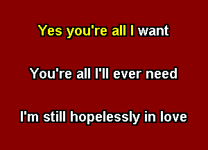 Yes you're all I want

You're all I'll ever need

I'm still hopelessly in love