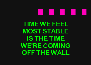 TIME WE FEEL
MOST STABLE

IS THE TIME

WE'RE COMING
OFF THE WALL