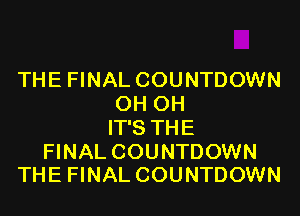 THE FINAL COUNTDOWN
0H 0H
IT'S THE

FINAL COUNTDOWN
THE FINAL COUNTDOWN