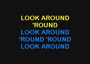 LOOK AROUND
'ROUND