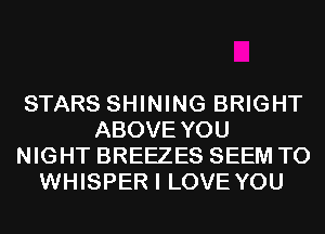 STARS SHINING BRIGHT
ABOVE YOU
NIGHT BREEZES SEEM TO
WHISPER I LOVE YOU