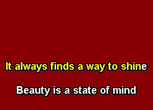 It always finds a way to shine

Beauty is a state of mind