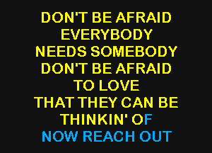 DON'T BE AFRAID
EVERYBODY
NEEDS SOMEBODY
DON'T BE AFRAID
TO LOVE
THAT THEY CAN BE

THINKIN' OF
NOW REACH OUT I