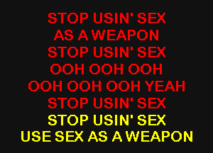 STOP USIN' SEX
USE SEX AS AWEAPON