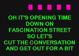 0H IT'S OPENING TIME
DOWN ON

FASCINATION STREET
SO LET'S

CUT THECONVERSATION
AND GET OUT FOR A BIT