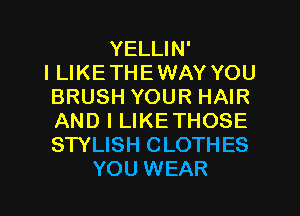 YELLIN'
ILIKETHEWAY YOU
BRUSH YOUR HAIR
AND I LIKETHOSE
STYLISH CLOTHES

YOU WEAR