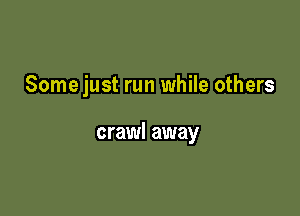 Some just run while others

crawl away
