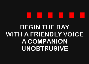 BEGIN THE DAY

WITH A FRIENDLY VOICE
A COMPANION
UNOBTRUSIVE