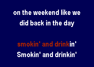 on the weekend like we

ut
smokin' and drinkin'
Smokin' and drinkin'