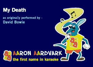 My Death

ax (zumua ) pu'n
David Bowie

ARON ARDVARK
the first name in karaoke Hz