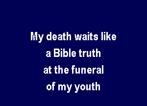 My death waits like

a Bible truth
at the funeral
of my youth