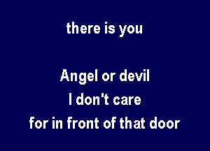 there is you

Angel or devil
I don't care
for in front of that door