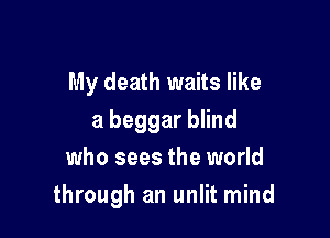 My death waits like
a beggar blind
who sees the world

through an unlit mind