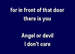for in front of that door
there is you

Angel or devil
I don't care