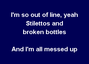 I'm so out of line, yeah
Stilettos and
broken bottles

And I'm all messed up