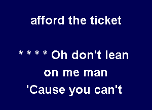 afford the ticket

k ir  Oh don't lean

on me man
'Cause you can't