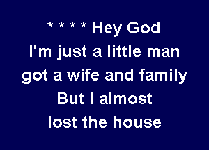 ?' k 'k Hey God
I'm just a little man

got a wife and family
But I almost
lost the house