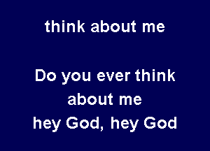 think about me

Do you ever think
about me
hey God, hey God
