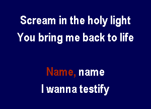 Scream in the holy light
You bring me back to life

name
I wanna testify