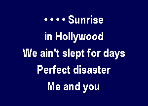 0 0 o 0 Sunrise
in Hollywood

We ain't slept for days
Perfect disaster
Me and you