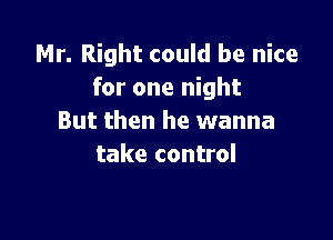 Mr. Right could be nice
for one night

But then he wanna
take control