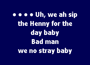 ooooUh,weahsip
the Henny for the

dayr baby
Bad man
we no stray baby