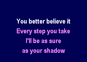 You better believe it

Every step you take
I'll be as sure

as your shadow